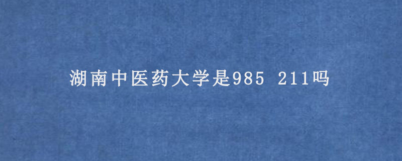 湖南中医药大学是985 211吗.jpg